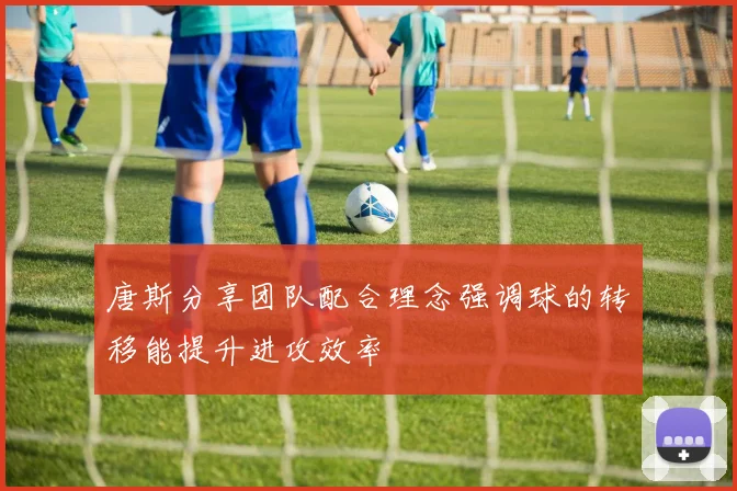 唐斯分享团队配合理念强调球的转移能提升进攻效率