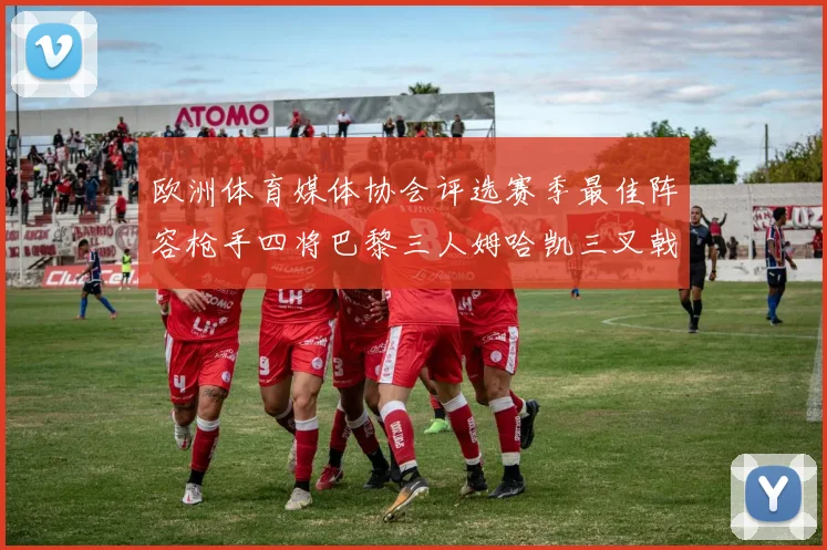 欧洲体育媒体协会评选赛季最佳阵容枪手四将巴黎三人姆哈凯三叉戟引关注