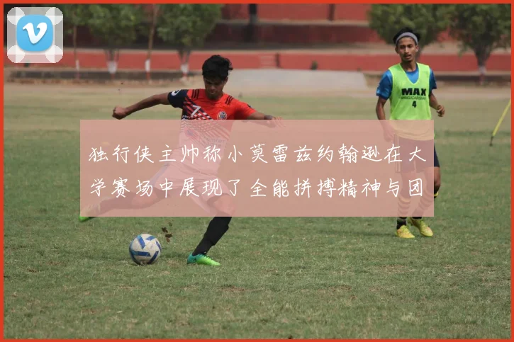 独行侠主帅称小莫雷兹约翰逊在大学赛场中展现了全能拼搏精神与团队奉献精神