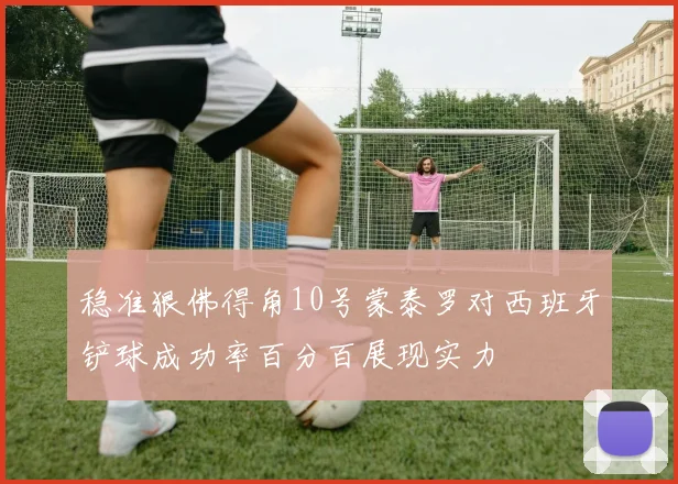 稳准狠佛得角10号蒙泰罗对西班牙铲球成功率百分百展现实力