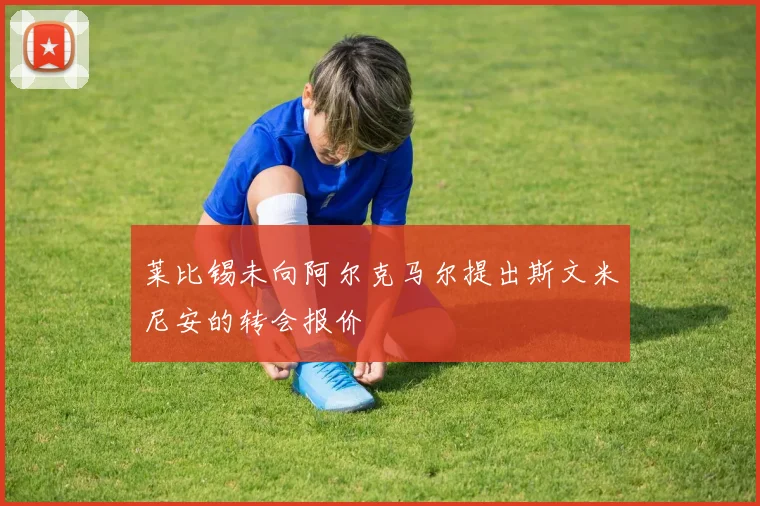 莱比锡未向阿尔克马尔提出斯文米尼安的转会报价