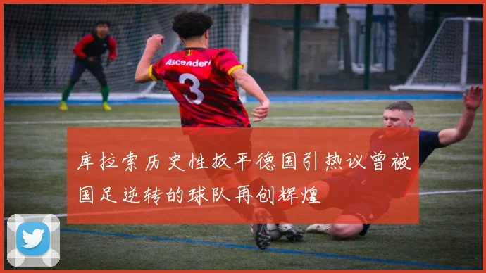 库拉索历史性扳平德国引热议曾被国足逆转的球队再创辉煌